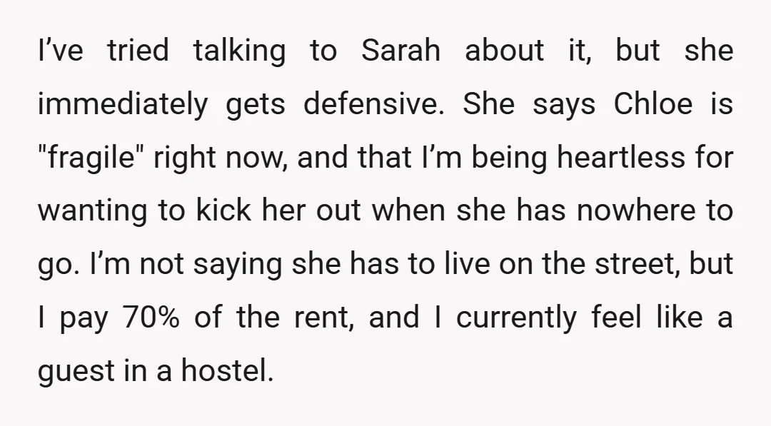 I’ve tried talking to Sarah about it, but she immediately gets defensive. She says Chloe is "fragile" right now, and that I’m being heartless for wanting to kick her out...