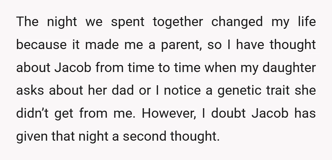 The night we spent together changed my life because it made me a parent, so I have thought about Jacob from time to time when my daughter asks about her...