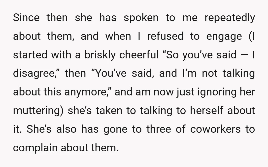 Since then she has spoken to me repeatedly about them, and when I refused to engage (I started with a briskly cheerful “So you’ve said — I disagree,” then “You’ve...