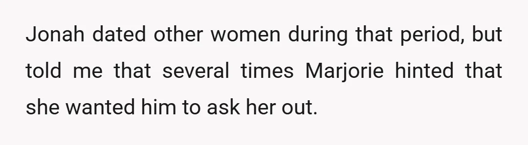 Jonah dated other women during that period, but told me that several times Marjorie hinted that she wanted him to ask her out.