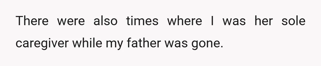 There were also times where I was her sole caregiver while my father was gone.