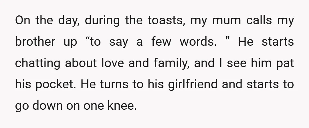 On the day, during the toasts, my mum calls my brother up “to say a few words. ” He starts chatting about love and family, and I see him pat...