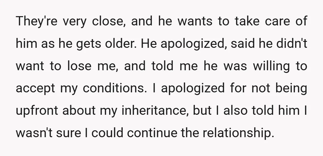 They're very close, and he wants to take care of him as he gets older. He apologized, said he didn't want to lose me, and told me he was willing...