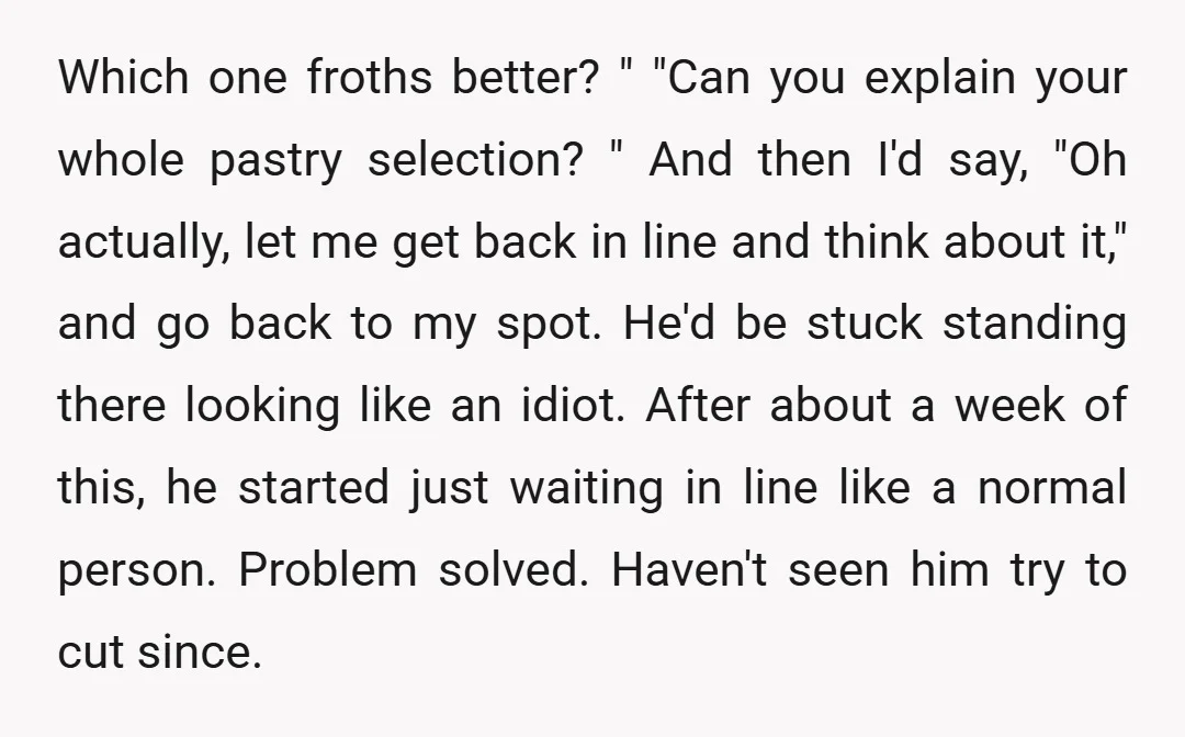Which one froths better? " "Can you explain your whole pastry selection? " And then I'd say, "Oh actually, let me get back in line and think about it," and...