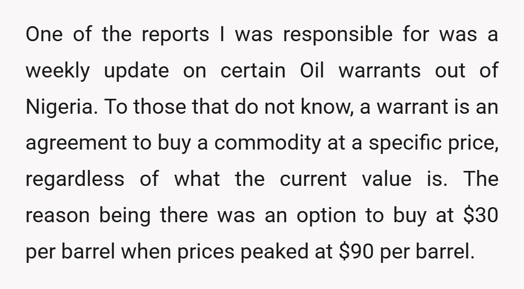One of the reports I was responsible for was a weekly update on certain Oil warrants out of Nigeria. To those that do not know, a warrant is an agreement...