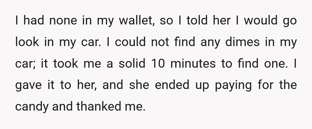 I had none in my wallet, so I told her I would go look in my car. I could not find any dimes in my car; it took me a...