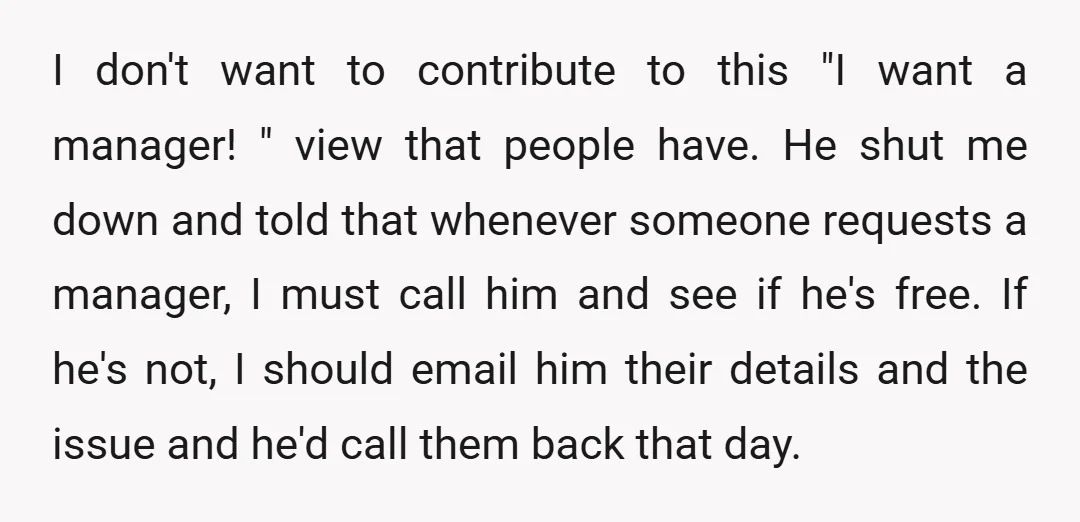 I don't want to contribute to this "I want a manager! " view that people have. He shut me down and told that whenever someone requests a manager, I must...