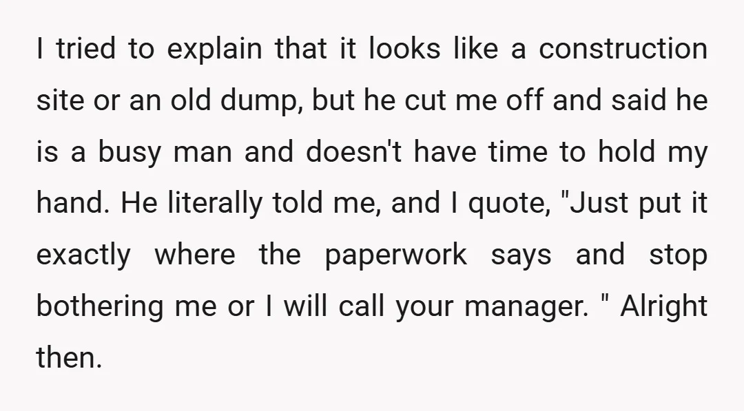 I tried to explain that it looks like a construction site or an old dump, but he cut me off and said he is a busy man and doesn't have...