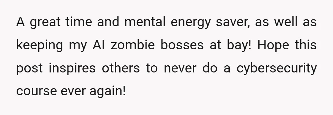 A great time and mental energy saver, as well as keeping my AI zombie bosses at bay! Hope this post inspires others to never do a cybersecurity course ever again!