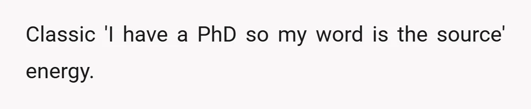 Classic 'I have a PhD so my word is the source' energy.