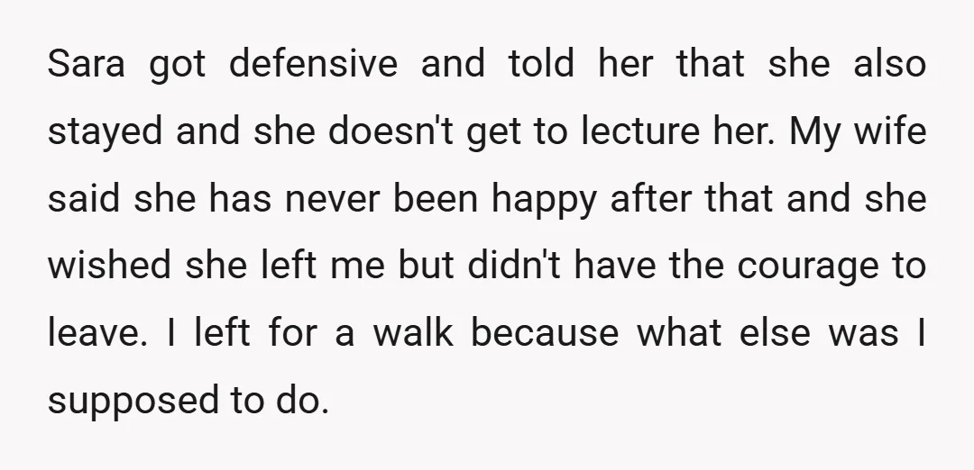 Sara got defensive and told her that she also stayed and she doesn't get to lecture her. My wife said she has never been happy after that and she wished...