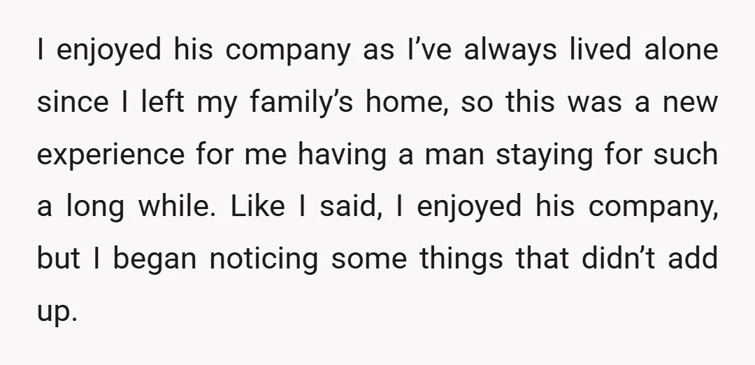 I enjoyed his company as I’ve always lived alone since I left my family’s home, so this was a new experience for me having a man staying for such a...