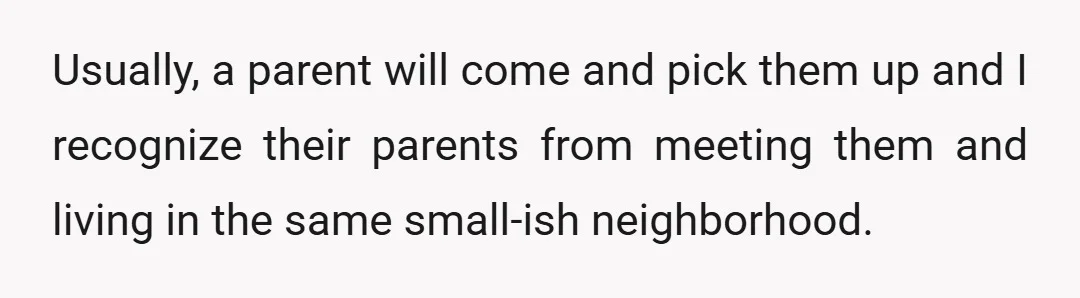 Usually, a parent will come and pick them up and I recognize their parents from meeting them and living in the same small-ish neighborhood.