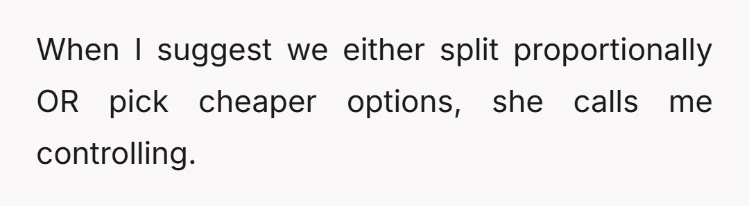 When I suggest we either split proportionally OR pick cheaper options, she calls me controlling.