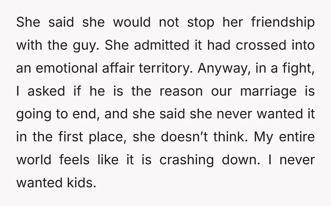 She said she would not stop her friendship with the guy. She admitted it had crossed into an emotional affair territory. Anyway, in a fight, I asked if he is...
