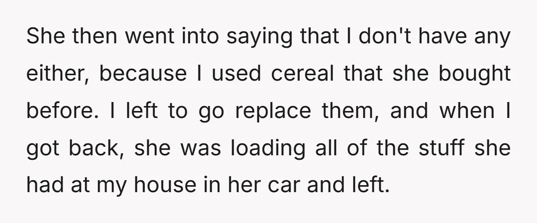She then went into saying that I don't have any either, because I used cereal that she bought before. I left to go replace them, and when I got back,...