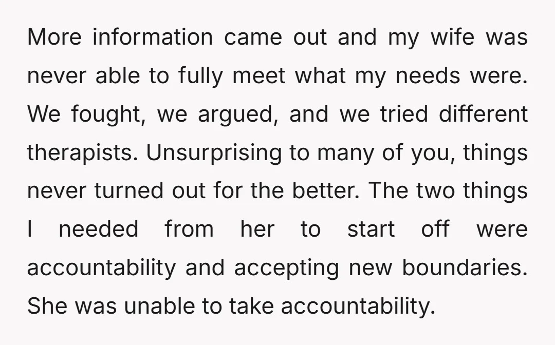 More information came out and my wife was never able to fully meet what my needs were. We fought, we argued, and we tried different therapists. Unsurprising to many of...