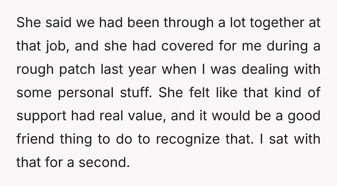 She said we had been through a lot together at that job, and she had covered for me during a rough patch last year when I was dealing with some...