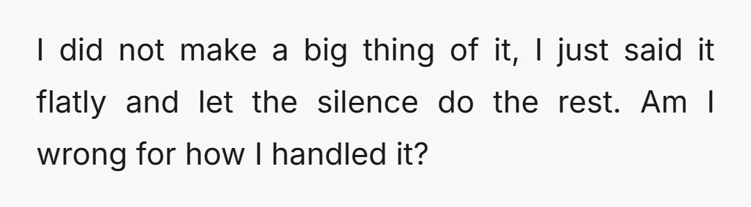 I did not make a big thing of it, I just said it flatly and let the silence do the rest. Am I wrong for how I handled it?