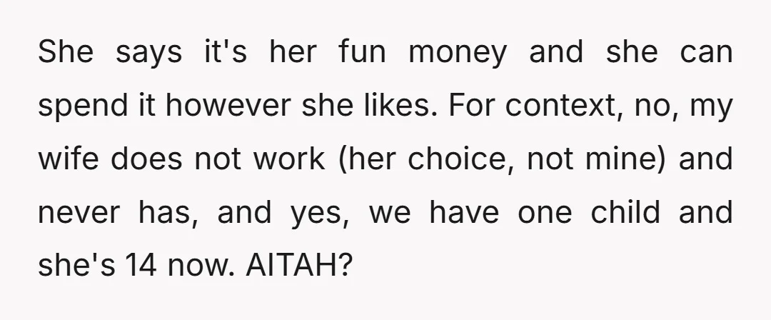 She says it's her fun money and she can spend it however she likes. For context, no, my wife does not work (her choice, not mine) and never has, and...
