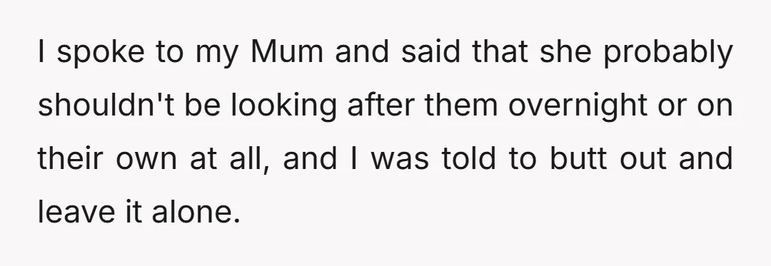 I spoke to my Mum and said that she probably shouldn't be looking after them overnight or on their own at all, and I was told to butt out and...