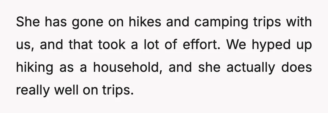 She has gone on hikes and camping trips with us, and that took a lot of effort. We hyped up hiking as a household, and she actually does really well...