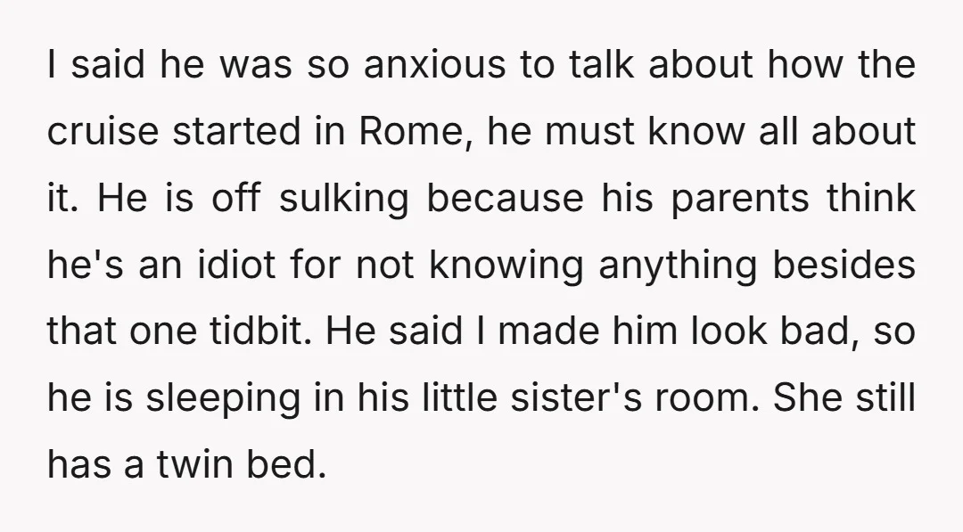 I said he was so anxious to talk about how the cruise started in Rome, he must know all about it. He is off sulking because his parents think he's...