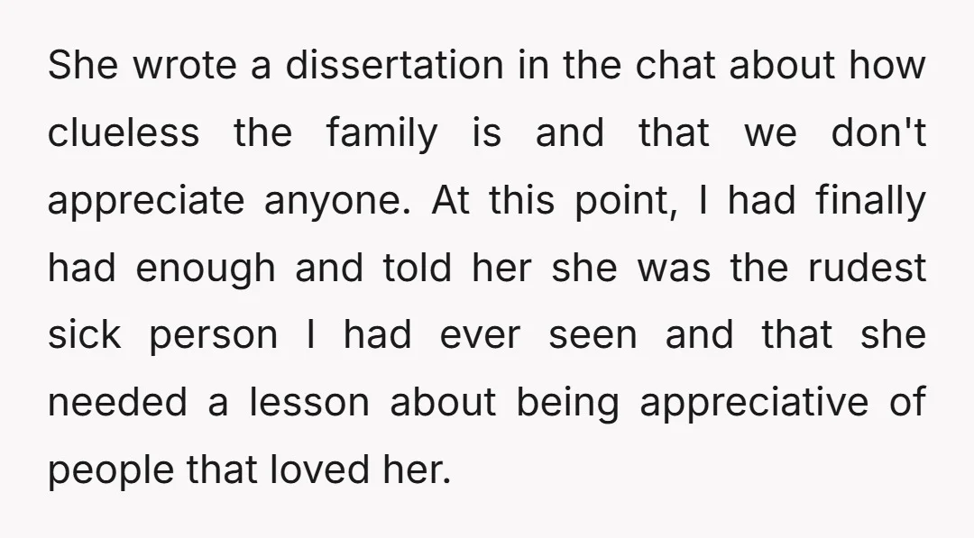 She wrote a dissertation in the chat about how clueless the family is and that we don't appreciate anyone. At this point, I had finally had enough and told her...