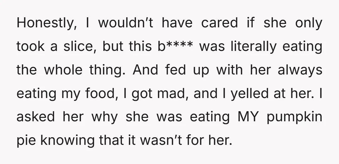 Honestly, I wouldn’t have cared if she only took a slice, but this b**** was literally eating the whole thing. And fed up with her always eating my food, I...