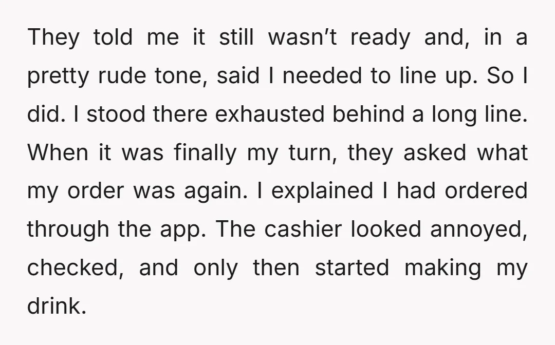 They told me it still wasn’t ready and, in a pretty rude tone, said I needed to line up. So I did. I stood there exhausted behind a long line....