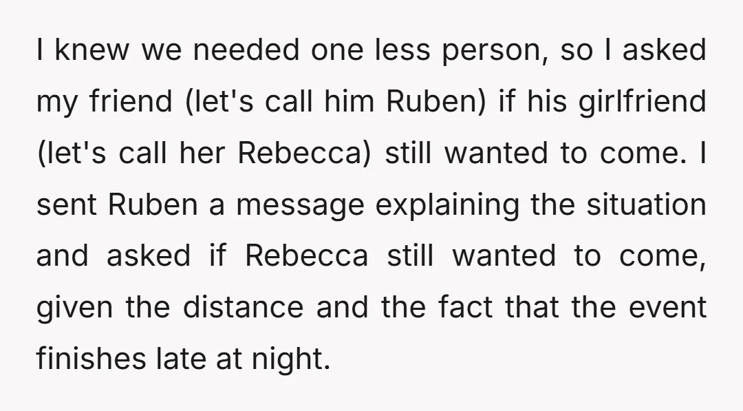 I knew we needed one less person, so I asked my friend (let's call him Ruben) if his girlfriend (let's call her Rebecca) still wanted to come. I sent Ruben...