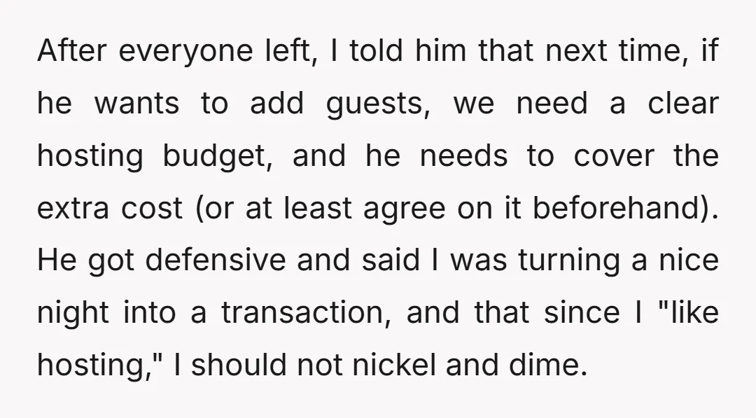 After everyone left, I told him that next time, if he wants to add guests, we need a clear hosting budget, and he needs to cover the extra cost (or...