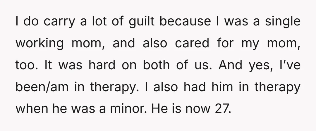 I do carry a lot of guilt because I was a single working mom, and also cared for my mom, too. It was hard on both of us. And yes,...