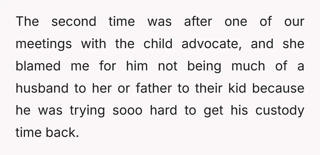 The second time was after one of our meetings with the child advocate, and she blamed me for him not being much of a husband to her or father to...