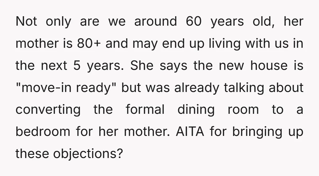 Not only are we around 60 years old, her mother is 80+ and may end up living with us in the next 5 years. She says the new house is...