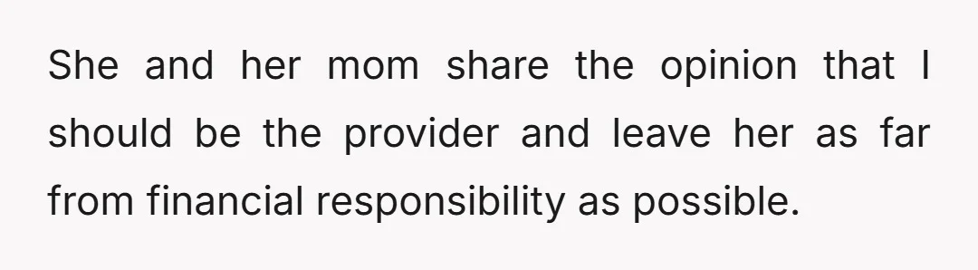 She and her mom share the opinion that I should be the provider and leave her as far from financial responsibility as possible.