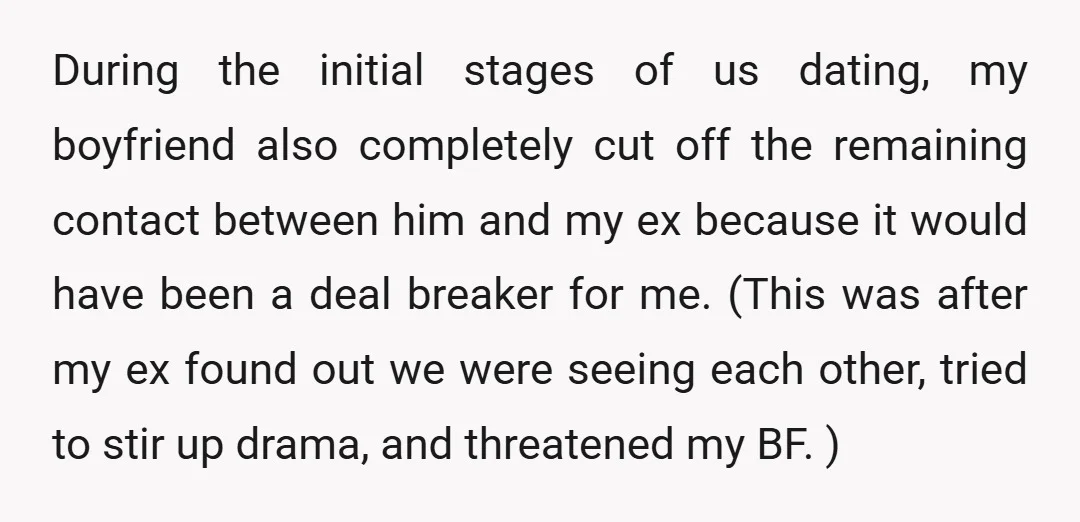 During the initial stages of us dating, my boyfriend also completely cut off the remaining contact between him and my ex because it would have been a deal breaker for...
