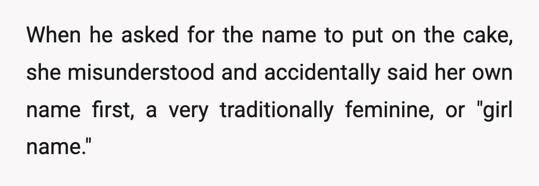 When he asked for the name to put on the cake, she misunderstood and accidentally said her own name first, a very traditionally feminine, or "girl name."