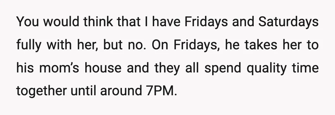 You would think that I have Fridays and Saturdays fully with her, but no. On Fridays, he takes her to his mom’s house and they all spend quality time together...