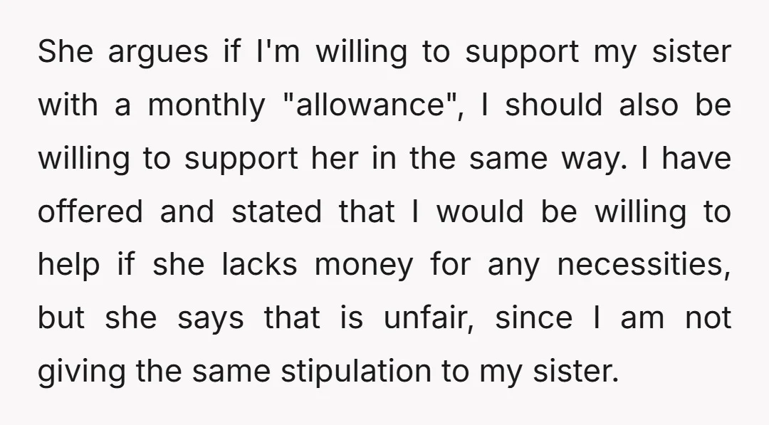 She argues if I'm willing to support my sister with a monthly "allowance", I should also be willing to support her in the same way. I have offered and stated...