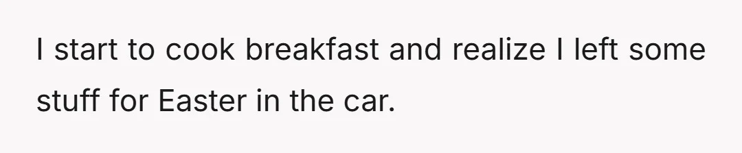I start to cook breakfast and realize I left some stuff for Easter in the car.