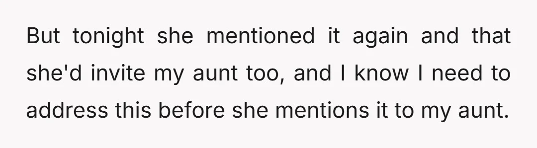 But tonight she mentioned it again and that she'd invite my aunt too, and I know I need to address this before she mentions it to my aunt.