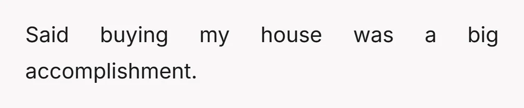 Said buying my house was a big accomplishment.