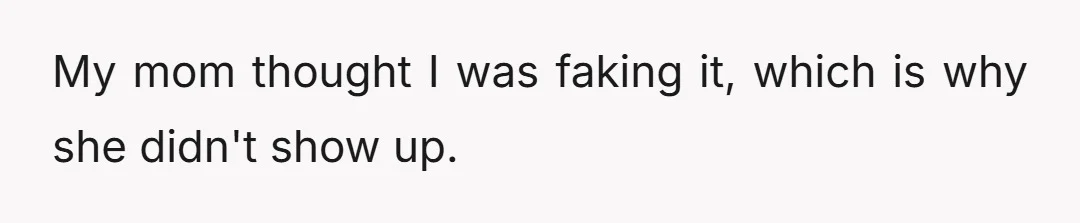 My mom thought I was faking it, which is why she didn't show up.