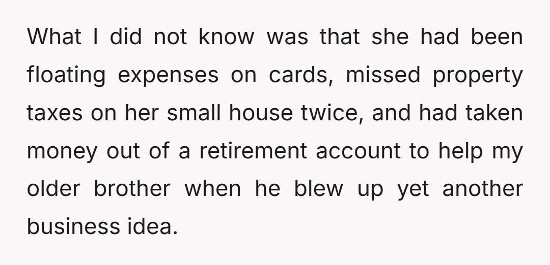 What I did not know was that she had been floating expenses on cards, missed property taxes on her small house twice, and had taken money out of a retirement...