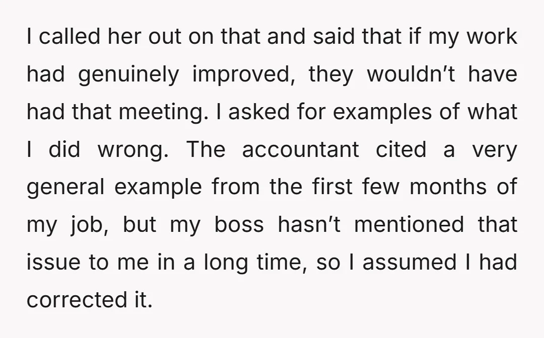 I called her out on that and said that if my work had genuinely improved, they wouldn’t have had that meeting. I asked for examples of what I did wrong....