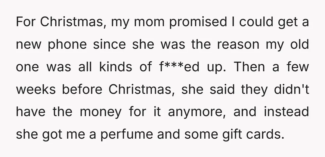 For Christmas, my mom promised I could get a new phone since she was the reason my old one was all kinds of f***ed up. Then a few weeks before...