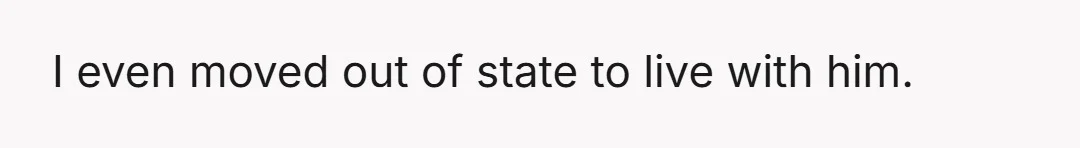 I even moved out of state to live with him.