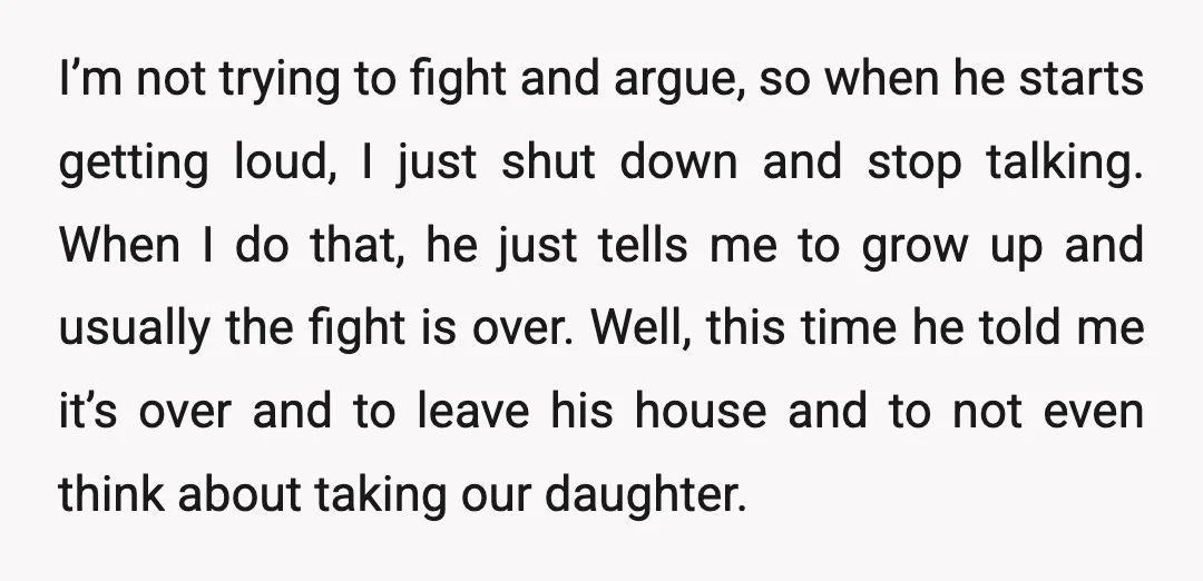 I’m not trying to fight and argue, so when he starts getting loud, I just shut down and stop talking. When I do that, he just tells me to grow...