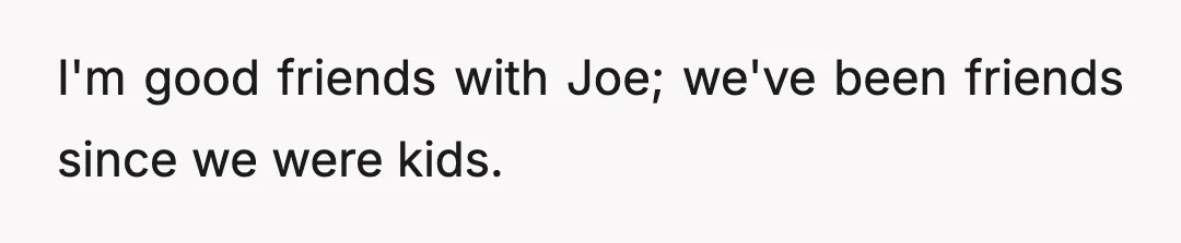 I'm good friends with Joe; we've been friends since we were kids.